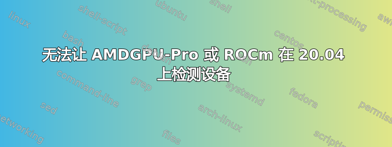 无法让 AMDGPU-Pro 或 ROCm 在 20.04 上检测设备