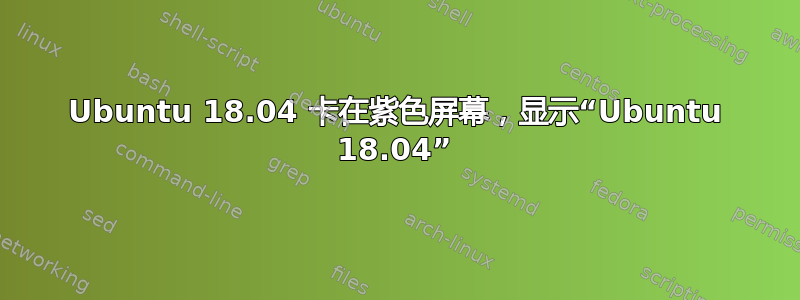 Ubuntu 18.04 卡在紫色屏幕，显示“Ubuntu 18.04”