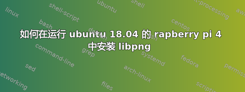 如何在运行 ubuntu 18.04 的 rapberry pi 4 中安装 libpng 