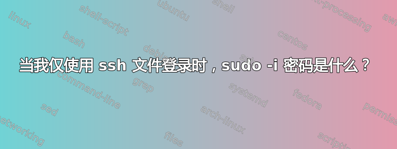 当我仅使用 ssh 文件登录时，sudo -i 密码是什么？