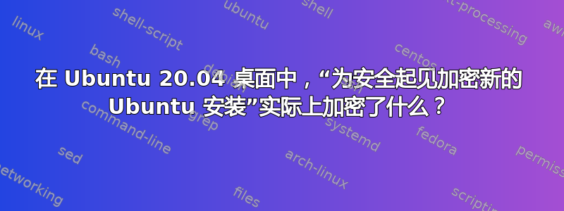 在 Ubuntu 20.04 桌面中，“为安全起见加密新的 Ubuntu 安装”实际上加密了什么？