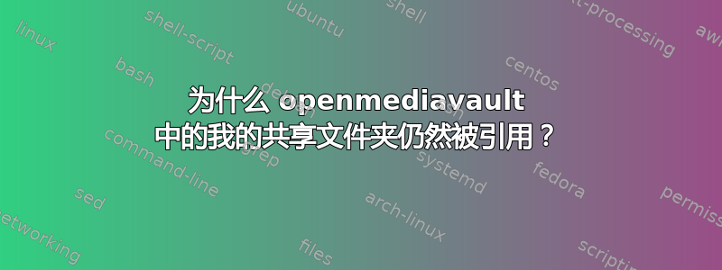 为什么 openmediavault 中的我的共享文件夹仍然被引用？