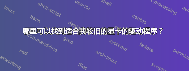 哪里可以找到适合我较旧的显卡的驱动程序？