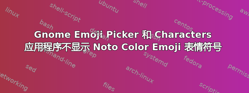 Gnome Emoji Picker 和 Characters 应用程序不显示 Noto Color Emoji 表情符号