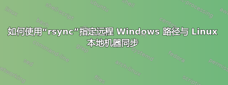 如何使用“rsync”指定远程 Windows 路径与 Linux 本地机器同步