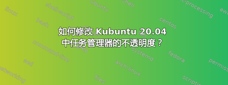 如何修改 Kubuntu 20.04 中任务管理器的不透明度？