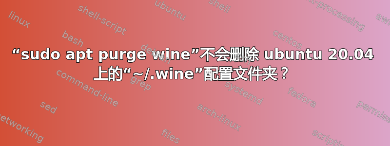 “sudo apt purge wine”不会删除 ubuntu 20.04 上的“~/.wine”配置文件夹？