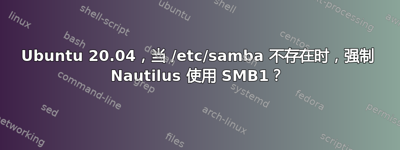 Ubuntu 20.04，当 /etc/samba 不存在时，强制 Nautilus 使用 SMB1？