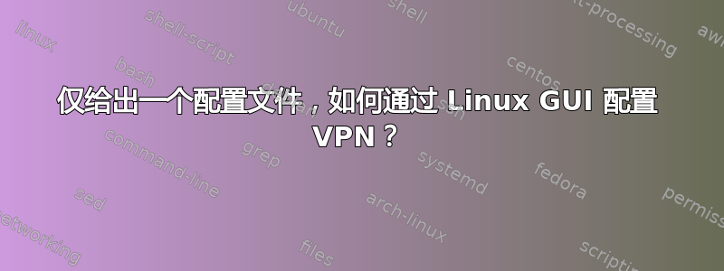 仅给出一个配置文件，如何通过 Linux GUI 配置 VPN？