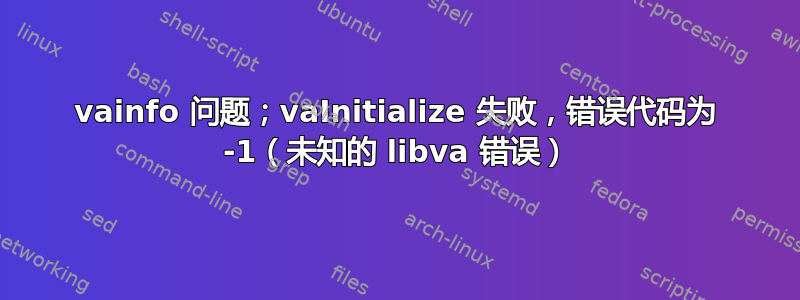 vainfo 问题；vaInitialize 失败，错误代码为 -1（未知的 libva 错误）