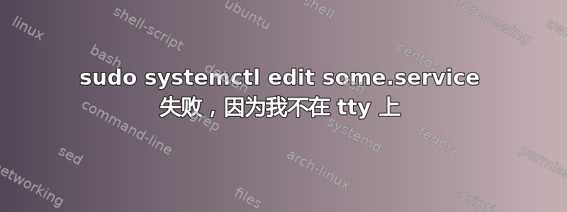 sudo systemctl edit some.service 失败，因为我不在 tty 上