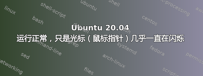 Ubuntu 20.04 运行正常，只是光标（鼠标指针）几乎一直在闪烁