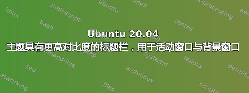 Ubuntu 20.04 主题具有更高对比度的标题栏，用于活动窗口与背景窗口