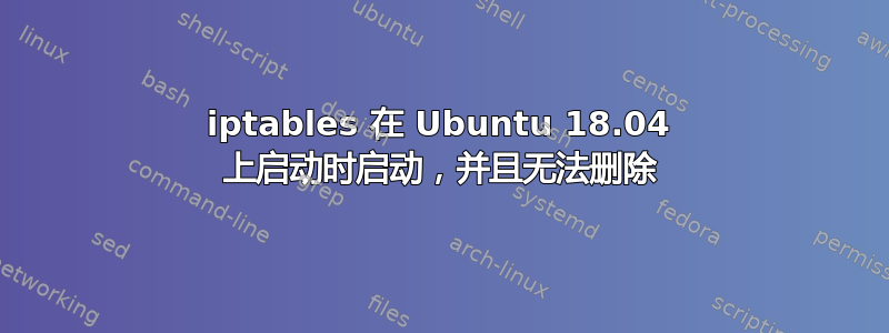 iptables 在 Ubuntu 18.04 上启动时启动，并且无法删除