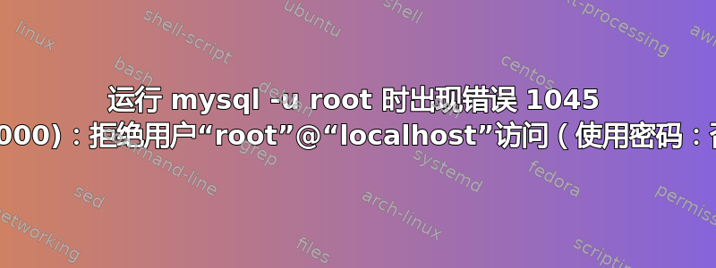 运行 mysql -u root 时出现错误 1045 (28000)：拒绝用户“root”@“localhost”访问（使用密码：否）