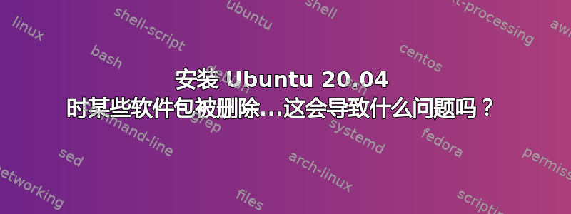 安装 Ubuntu 20.04 时某些软件包被删除...这会导致什么问题吗？