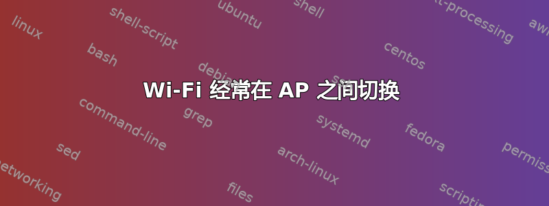 Wi-Fi 经常在 AP 之间切换