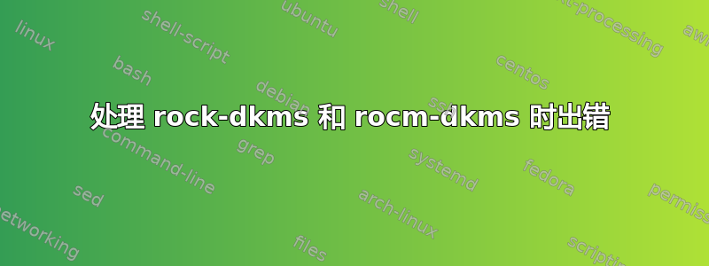 处理 rock-dkms 和 rocm-dkms 时出错