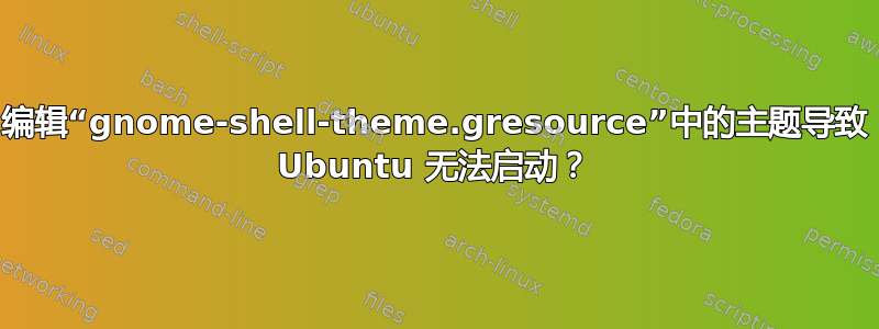 编辑“gnome-shell-theme.gresource”中的主题导致 Ubuntu 无法启动？