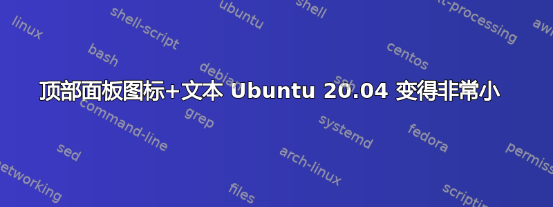 顶部面板图标+文本 Ubuntu 20.04 变得非常小 