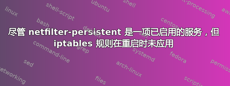 尽管 netfilter-persistent 是一项已启用的服务，但 iptables 规则在重启时未应用