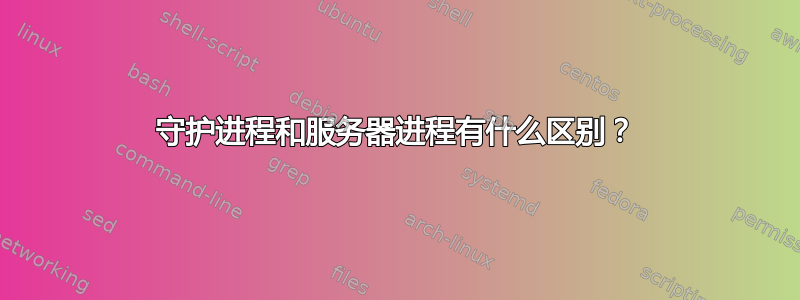 守护进程和服务器进程有什么区别？