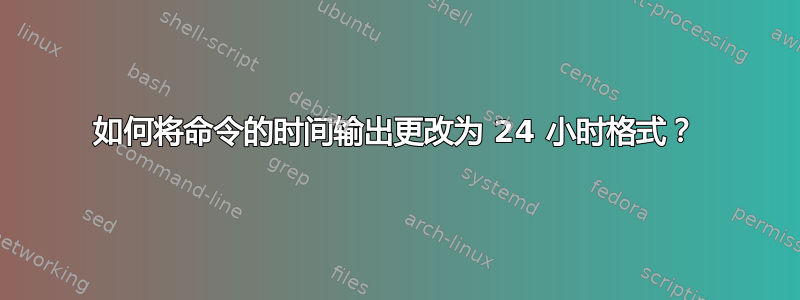 如何将命令的时间输出更改为 24 小时格式？