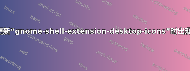 尝试更新“gnome-shell-extension-desktop-icons”时出现故障