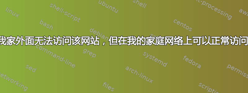 我家外面无法访问该网站，但在我的家庭网络上可以正常访问