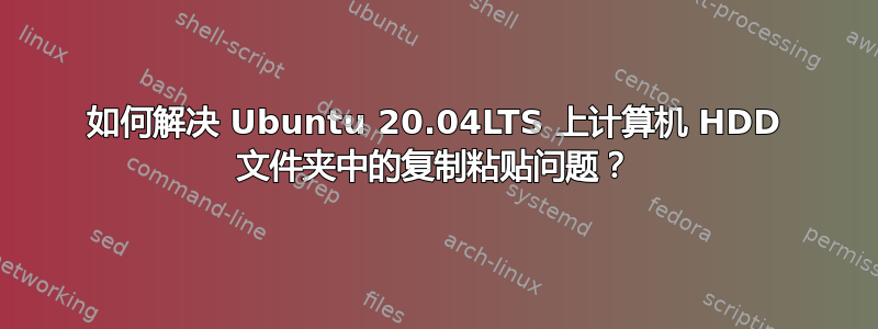 如何解决 Ubuntu 20.04LTS 上计算机 HDD 文件夹中的复制粘贴问题？