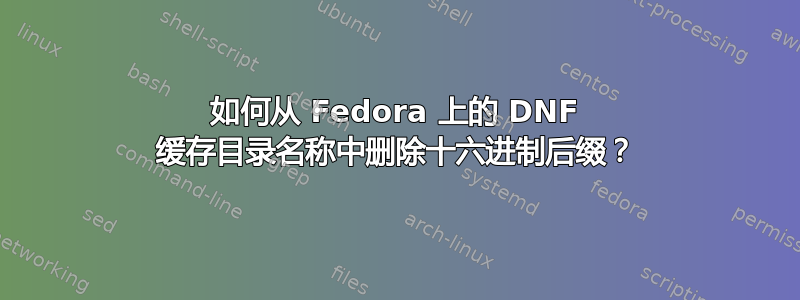 如何从 Fedora 上的 DNF 缓存目录名称中删除十六进制后缀？