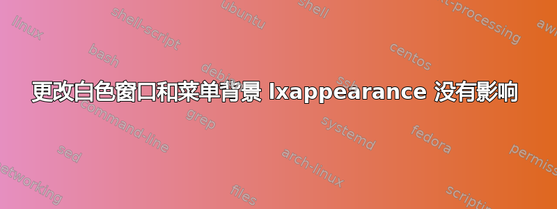 更改白色窗口和菜单背景 lxappearance 没有影响