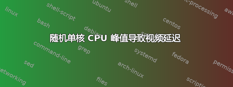 随机单核 CPU 峰值导致视频延迟