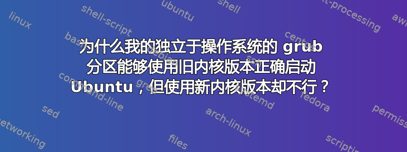 为什么我的独立于操作系统的 grub 分区能够使用旧内核版本正确启动 Ubuntu，但使用新内核版本却不行？