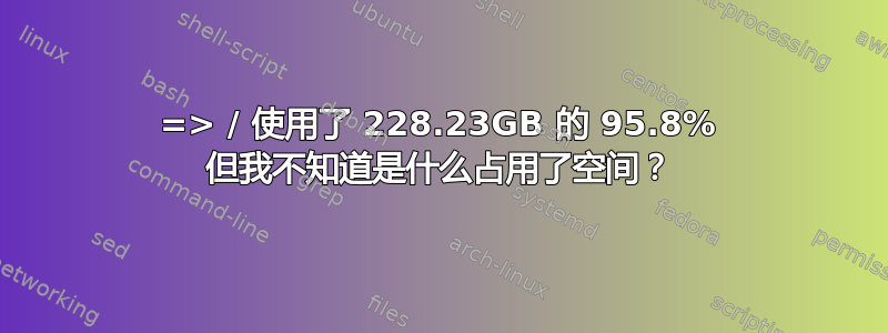 => / 使用了 228.23GB 的 95.8% 但我不知道是什么占用了空间？