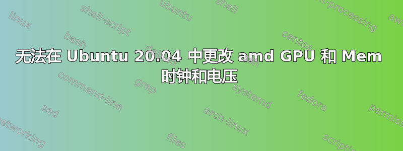 无法在 Ubuntu 20.04 中更改 amd GPU 和 Mem 时钟和电压