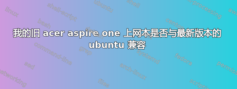 我的旧 acer aspire one 上网本是否与最新版本的 ubuntu 兼容