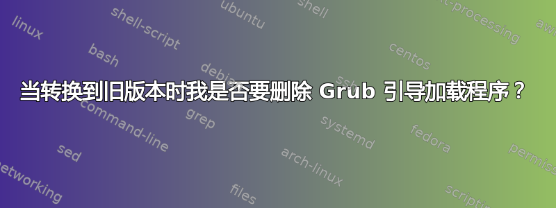 当转换到旧版本时我是否要删除 Grub 引导加载程序？