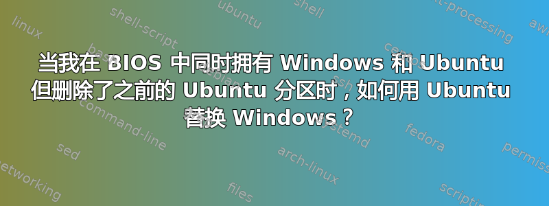 当我在 BIOS 中同时拥有 Windows 和 Ubuntu 但删除了之前的 Ubuntu 分区时，如何用 Ubuntu 替换 Windows？