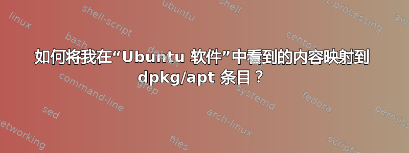 如何将我在“Ubuntu 软件”中看到的内容映射到 dpkg/apt 条目？