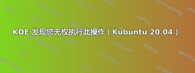 KDE 发现您无权执行此操作（Kubuntu 20.04）