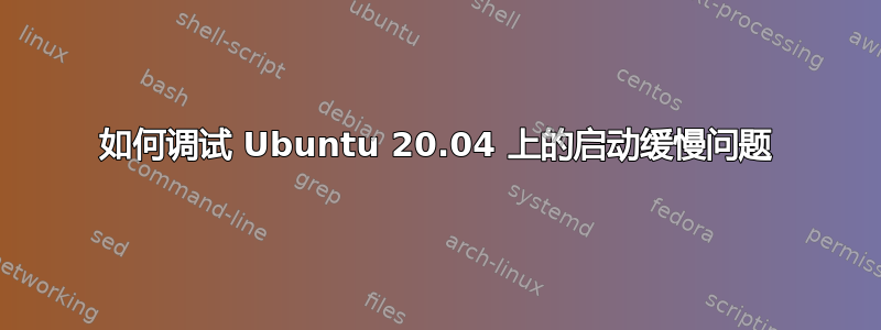 如何调试 Ubuntu 20.04 上的启动缓慢问题