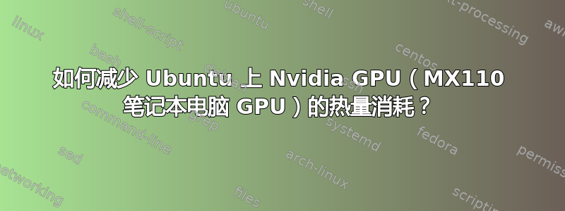 如何减少 Ubuntu 上 Nvidia GPU（MX110 笔记本电脑 GPU）的热量消耗？