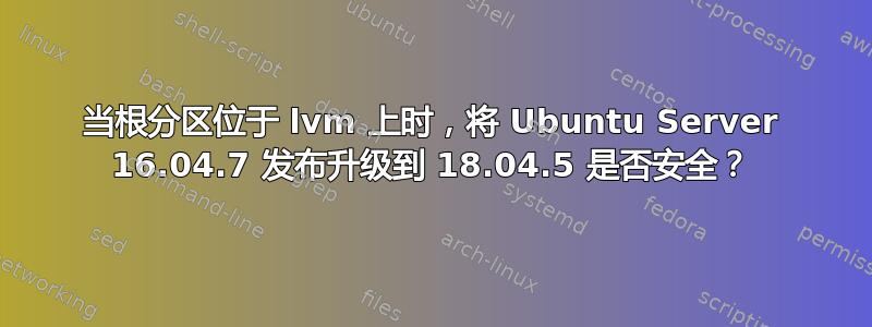 当根分区位于 lvm 上时，将 Ubuntu Server 16.04.7 发布升级到 18.04.5 是否安全？