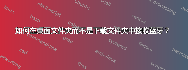 如何在桌面文件夹而不是下载文件夹中接收蓝牙？