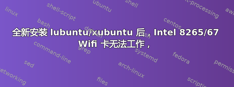 全新安装 lubuntu/xubuntu 后，Intel 8265/67 Wifi 卡无法工作，