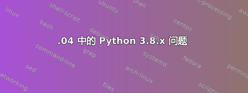 20.04 中的 Python 3.8.x 问题