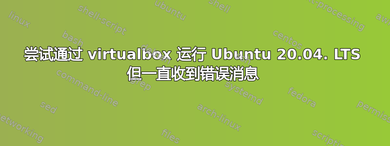 尝试通过 virtualbox 运行 Ubuntu 20.04. LTS 但一直收到错误消息