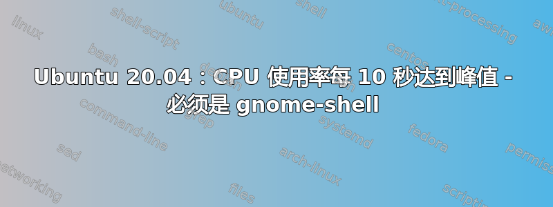 Ubuntu 20.04：CPU 使用率每 10 秒达到峰值 - 必须是 gnome-shell