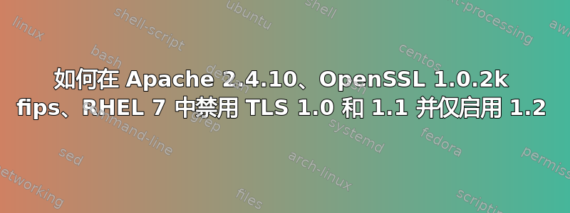 如何在 Apache 2.4.10、OpenSSL 1.0.2k fips、RHEL 7 中禁用 TLS 1.0 和 1.1 并仅启用 1.2